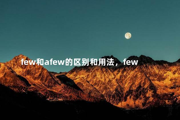 few和afew的区别和用法，few 和 a few的区别